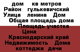 дом 50 кв.метров › Район ­ гулькевичский › Улица ­ ленина › Дом ­ 19 › Общая площадь дома ­ 50 › Площадь участка ­ 40 › Цена ­ 1 200 000 - Краснодарский край Недвижимость » Дома, коттеджи, дачи продажа   